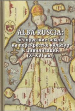 Alba Ruscia: Белорусские земли на перекрестке культур и цивилизаций. X-XVI вв.)
